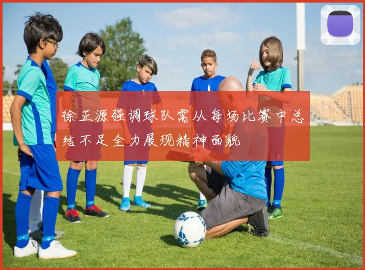 徐正源强调球队需从每场比赛中总结不足全力展现精神面貌