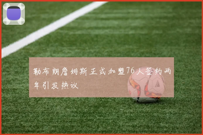 勒布朗詹姆斯正式加盟76人签约两年引发热议