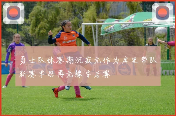 勇士队休赛期沉寂无作为库里带队新赛季恐再无缘季后赛