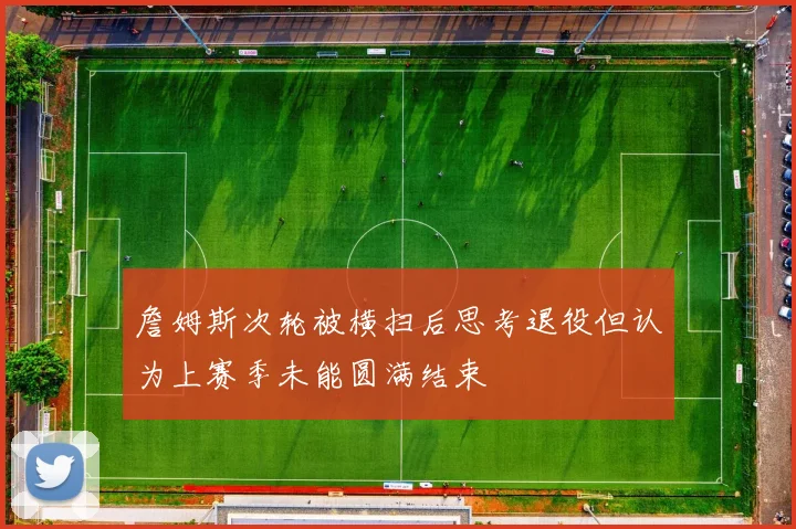 詹姆斯次轮被横扫后思考退役但认为上赛季未能圆满结束