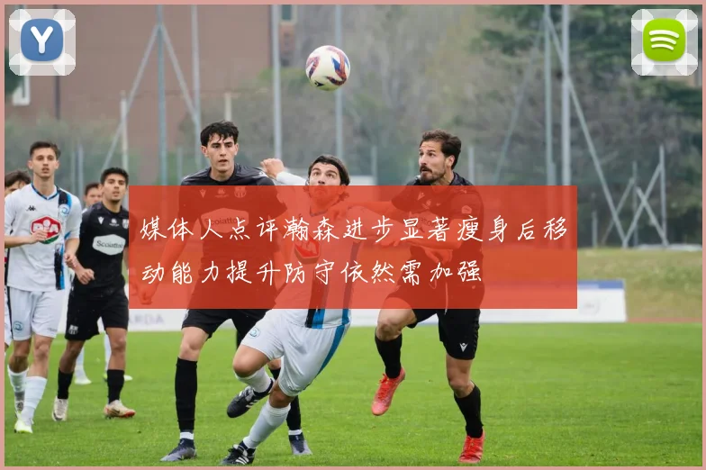 媒体人点评瀚森进步显著瘦身后移动能力提升防守依然需加强