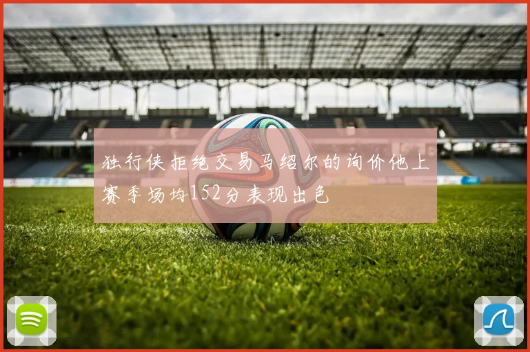 独行侠拒绝交易马绍尔的询价他上赛季场均152分表现出色