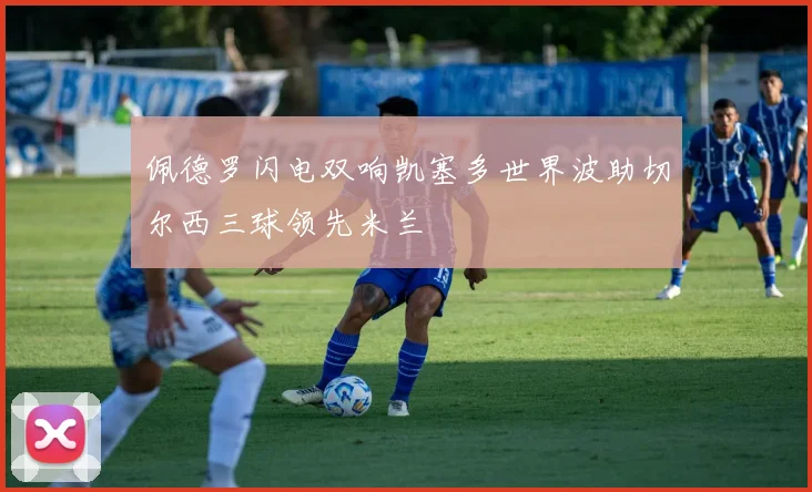 佩德罗闪电双响凯塞多世界波助切尔西三球领先米兰
