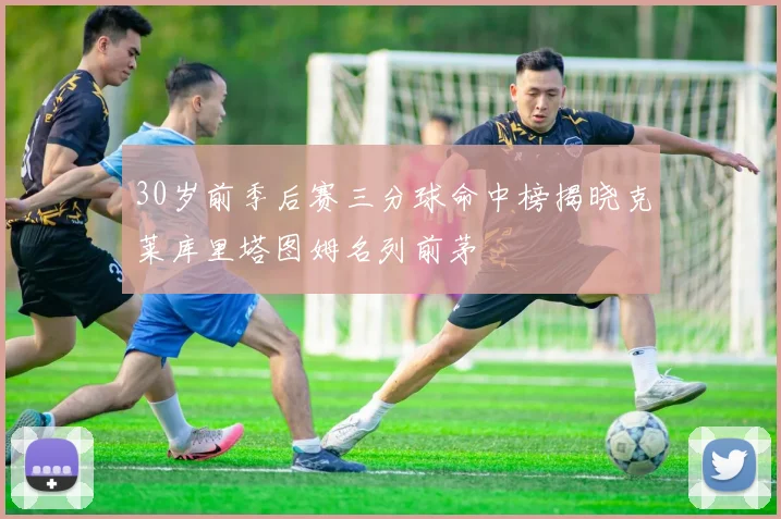 30岁前季后赛三分球命中榜揭晓克莱库里塔图姆名列前茅